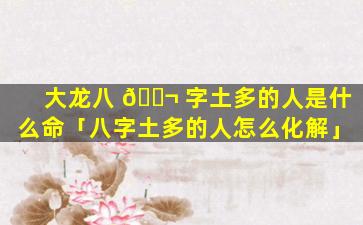 大龙八 🐬 字土多的人是什么命「八字土多的人怎么化解」